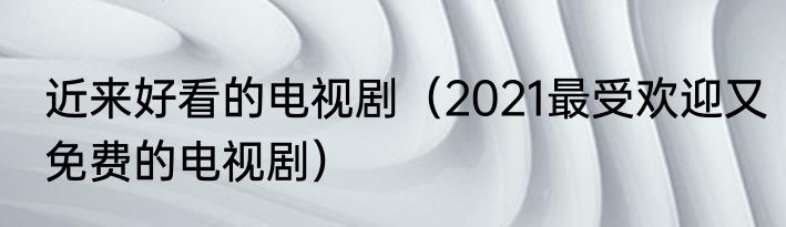 近来好看的电视剧（2021最受欢迎又免费的电视剧）
