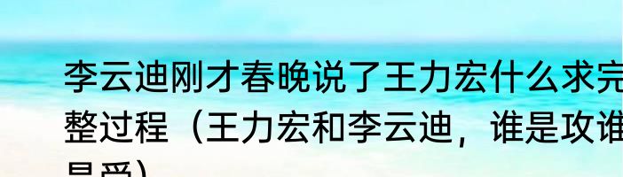 李云迪刚才春晚说了王力宏什么求完整过程（王力宏和李云迪，谁是攻谁是受）