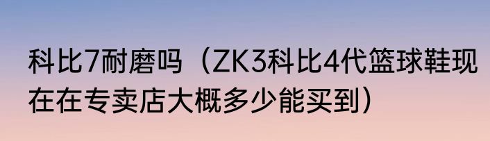 科比7耐磨吗（ZK3科比4代篮球鞋现在在专卖店大概多少能买到）