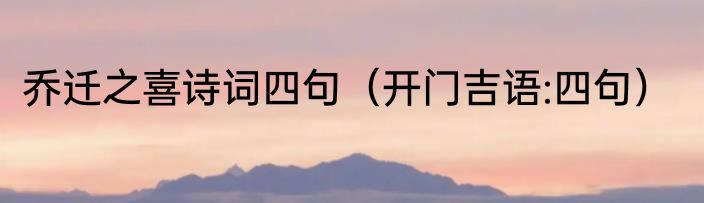 乔迁之喜诗词四句（开门吉语:四句）