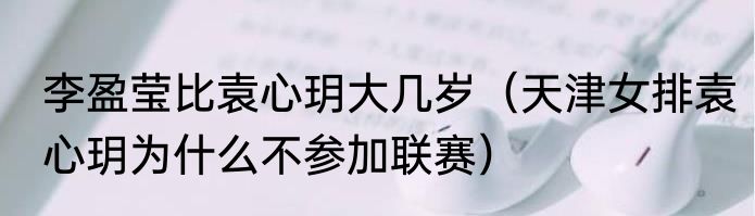 李盈莹比袁心玥大几岁（天津女排袁心玥为什么不参加联赛）