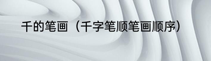 千的笔画（千字笔顺笔画顺序）