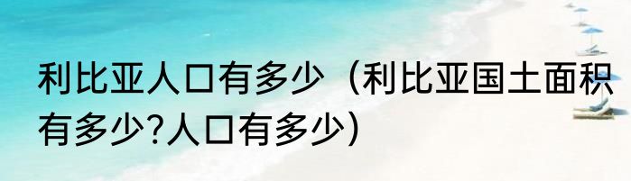 利比亚人口有多少（利比亚国土面积有多少?人口有多少）