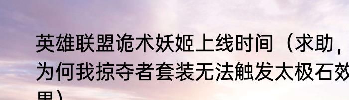 英雄联盟诡术妖姬上线时间（求助，为何我掠夺者套装无法触发太极石效果）