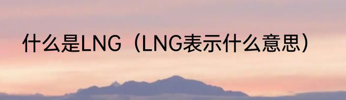 什么是LNG（LNG表示什么意思）