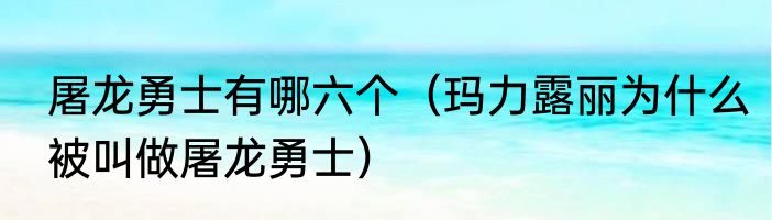 屠龙勇士有哪六个（玛力露丽为什么被叫做屠龙勇士）