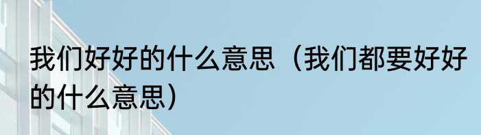 我们好好的什么意思（我们都要好好的什么意思）