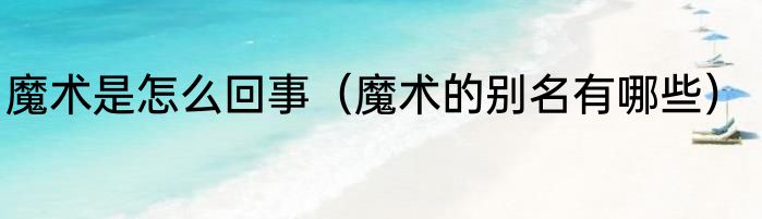 魔术是怎么回事（魔术的别名有哪些）