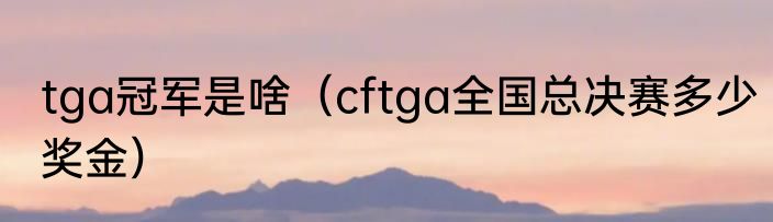 tga冠军是啥（cftga全国总决赛多少奖金）
