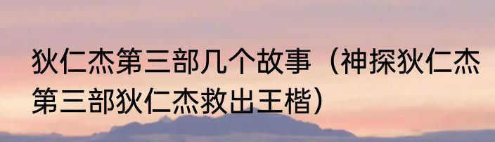 狄仁杰第三部几个故事（神探狄仁杰第三部狄仁杰救出王楷）