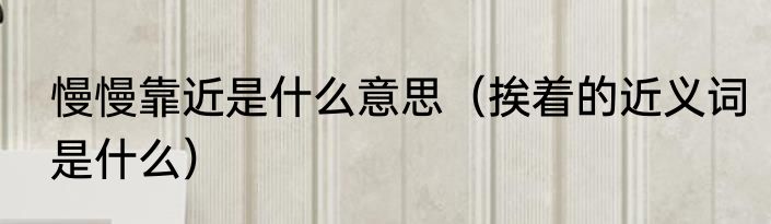 慢慢靠近是什么意思（挨着的近义词是什么）