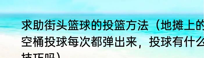 求助街头篮球的投篮方法（地摊上的空桶投球每次都弹出来，投球有什么技巧吗）