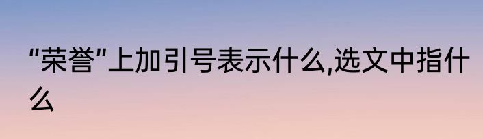“荣誉”上加引号表示什么,选文中指什么