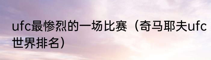 ufc最惨烈的一场比赛（奇马耶夫ufc世界排名）