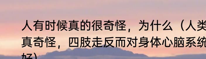 人有时候真的很奇怪，为什么（人类真奇怪，四肢走反而对身体心脑系统好）