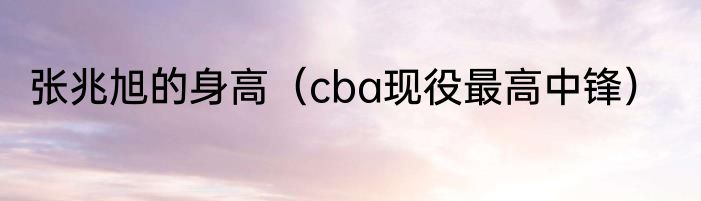 张兆旭的身高（cba现役最高中锋）