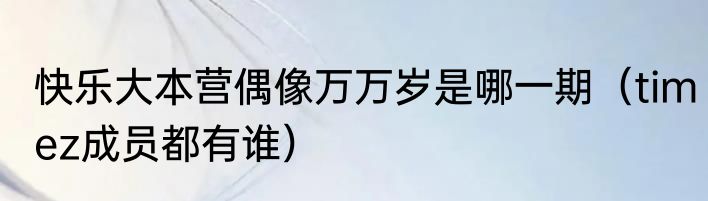 快乐大本营偶像万万岁是哪一期（timez成员都有谁）