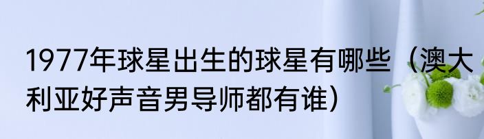 1977年球星出生的球星有哪些（澳大利亚好声音男导师都有谁）