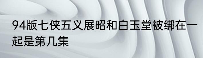 94版七侠五义展昭和白玉堂被绑在一起是第几集