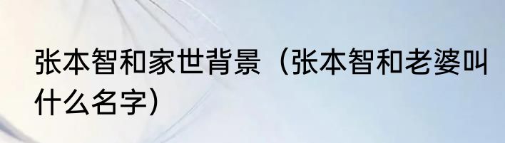 张本智和家世背景（张本智和老婆叫什么名字）