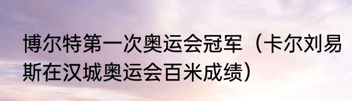 博尔特第一次奥运会冠军（卡尔刘易斯在汉城奥运会百米成绩）