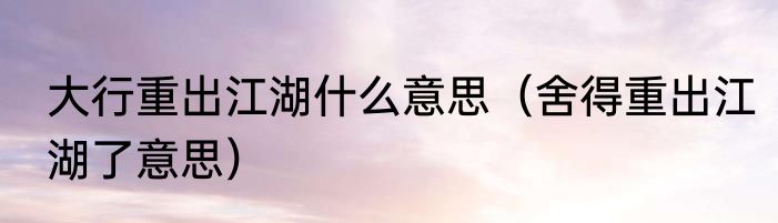 大行重出江湖什么意思（舍得重出江湖了意思）