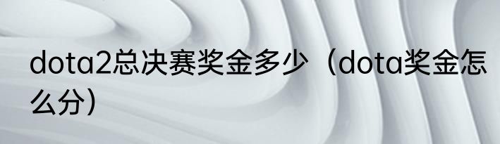dota2总决赛奖金多少（dota奖金怎么分）