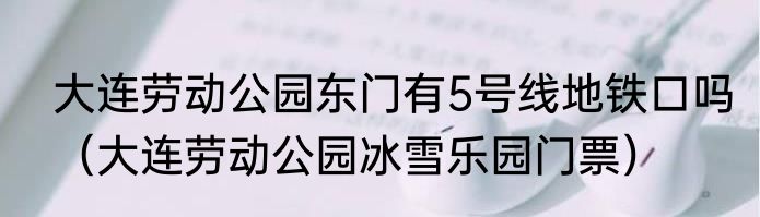 大连劳动公园东门有5号线地铁口吗（大连劳动公园冰雪乐园门票）