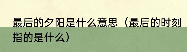 最后的夕阳是什么意思（最后的时刻指的是什么）