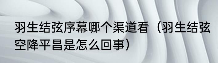 羽生结弦序幕哪个渠道看（羽生结弦空降平昌是怎么回事）