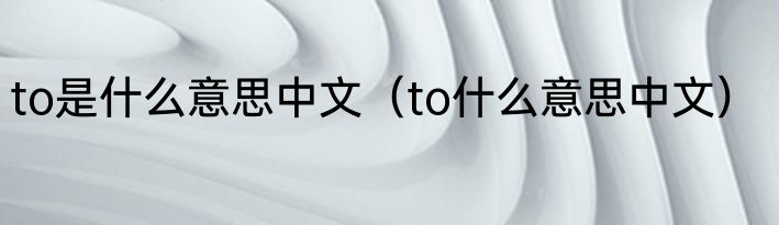 to是什么意思中文（to什么意思中文）