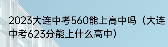 2023大连中考560能上高中吗（大连中考623分能上什么高中）