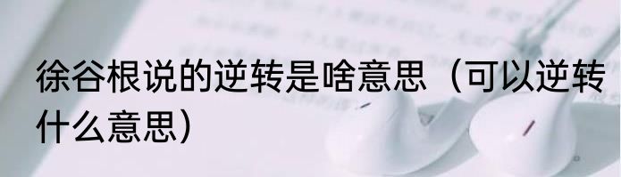 徐谷根说的逆转是啥意思（可以逆转什么意思）