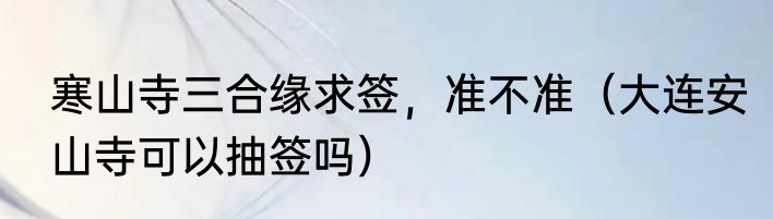 寒山寺三合缘求签，准不准（大连安山寺可以抽签吗）