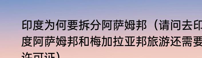 印度为何要拆分阿萨姆邦（请问去印度阿萨姆邦和梅加拉亚邦旅游还需要许可证）