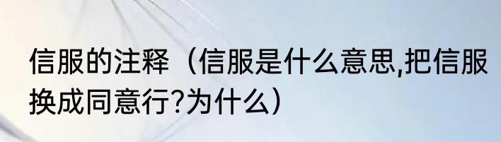信服的注释（信服是什么意思,把信服换成同意行?为什么）