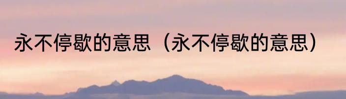 永不停歇的意思（永不停歇的意思）