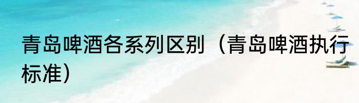 青岛啤酒各系列区别（青岛啤酒执行标准）