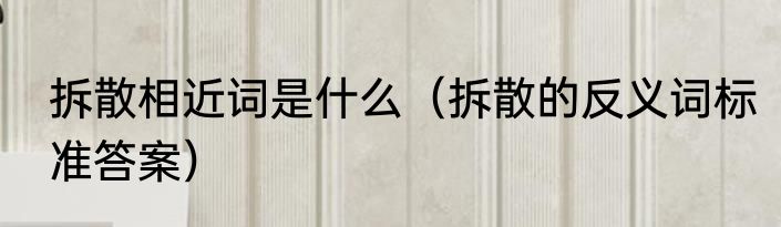 拆散相近词是什么（拆散的反义词标准答案）