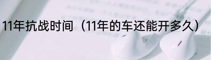 11年抗战时间（11年的车还能开多久）