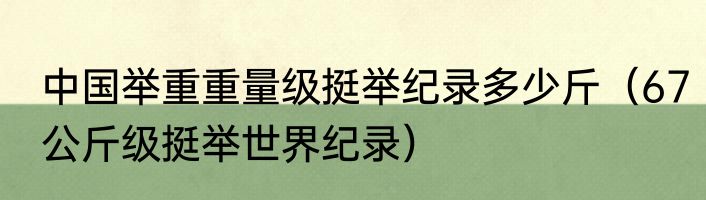 中国举重重量级挺举纪录多少斤（67公斤级挺举世界纪录）