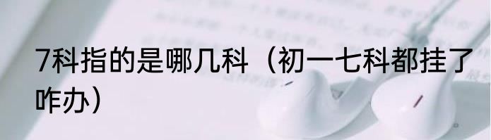 7科指的是哪几科（初一七科都挂了咋办）