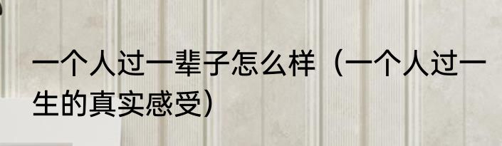 一个人过一辈子怎么样（一个人过一生的真实感受）