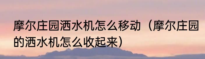 摩尔庄园洒水机怎么移动（摩尔庄园的洒水机怎么收起来）