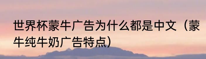 世界杯蒙牛广告为什么都是中文（蒙牛纯牛奶广告特点）
