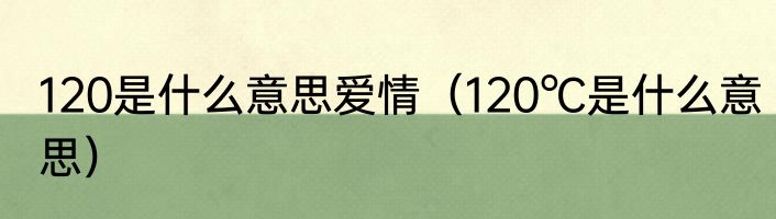 120是什么意思爱情（120℃是什么意思）