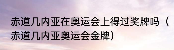 赤道几内亚在奥运会上得过奖牌吗（赤道几内亚奥运会金牌）
