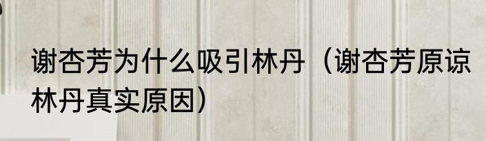 谢杏芳为什么吸引林丹（谢杏芳原谅林丹真实原因）