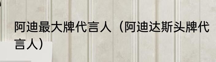 阿迪最大牌代言人（阿迪达斯头牌代言人）