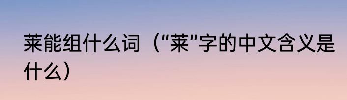 莱能组什么词（“莱”字的中文含义是什么）
